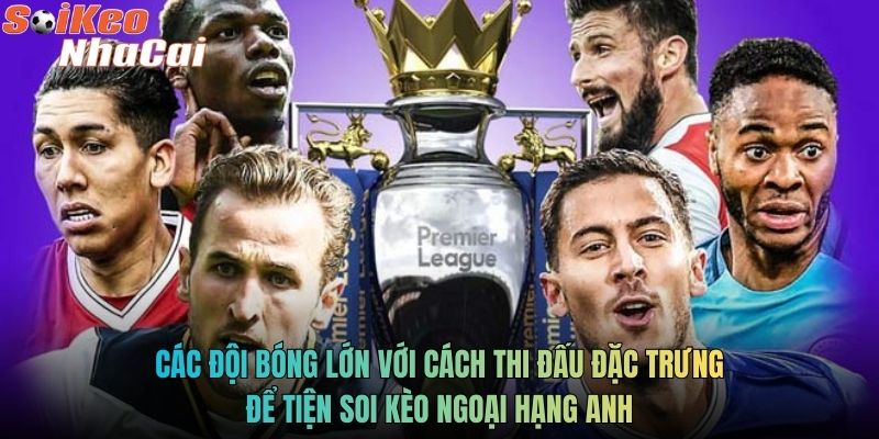 Các đội bóng lớn với cách thi đấu đặc trưng để tiện soi kèo Ngoại hạng Anh