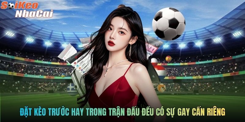 Đặt kèo trước hay trong trận đấu đều có sự gay cấn riêng