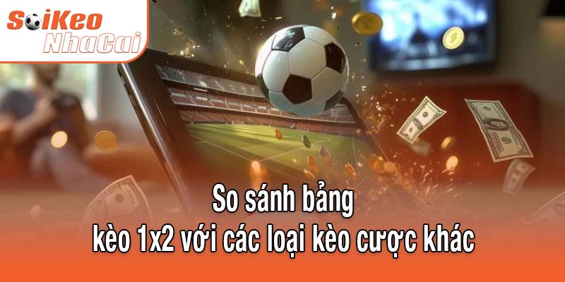 So sánh bảng kèo 1x2 với các loại kèo cược khác