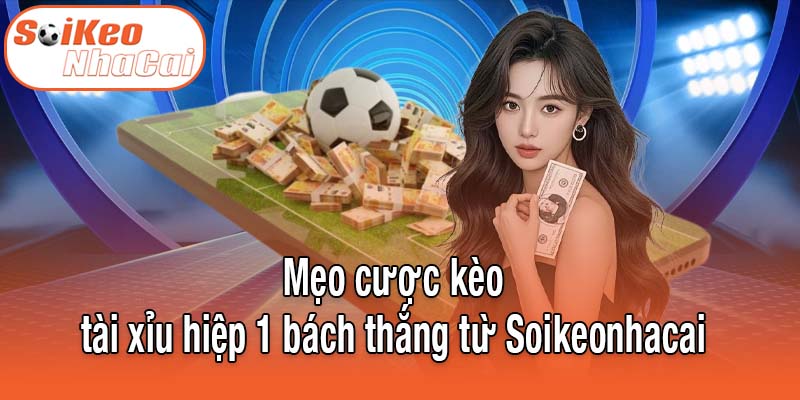 Mẹo cược kèo tài xỉu hiệp 1 bách thắng từ Soikeonhacai