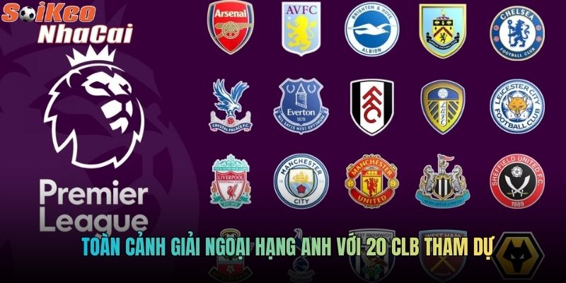 Toàn cảnh giải Ngoại hạng Anh với 20 CLB tham dự